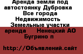 Аренда земли под автостоянку Дубровка - Все города Недвижимость » Земельные участки аренда   . Ненецкий АО,Бугрино п.